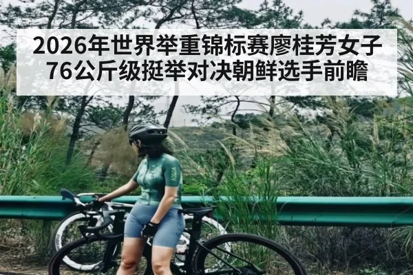 2026年世界举重锦标赛廖桂芳女子76公斤级挺举对决朝鲜选手前瞻 | AYX GAMES