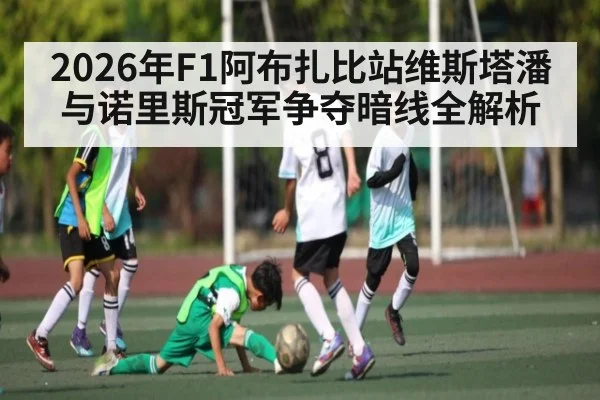 2026年F1阿布扎比站维斯塔潘与诺里斯冠军争夺暗线全解析 | AYX GAMES